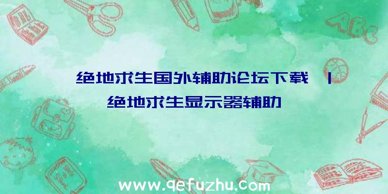 「绝地求生国外辅助论坛下载」|绝地求生显示器辅助